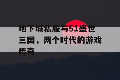 地下城私服与51盛世三国，两个时代的游戏传奇