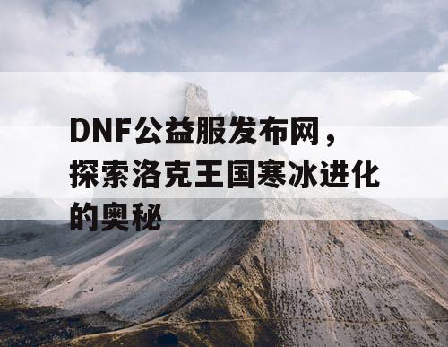 DNF公益服发布网，探索洛克王国寒冰进化的奥秘