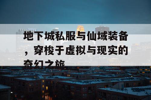 地下城私服与仙域装备，穿梭于虚拟与现实的奇幻之旅