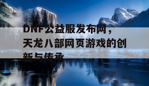 DNF公益服发布网，天龙八部网页游戏的创新与传承