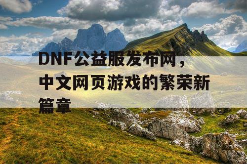 DNF公益服发布网，中文网页游戏的繁荣新篇章