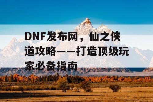 DNF发布网，仙之侠道攻略——打造顶级玩家必备指南