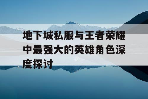 地下城私服与王者荣耀中最强大的英雄角色深度探讨