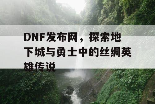 DNF发布网，探索地下城与勇士中的丝绸英雄传说