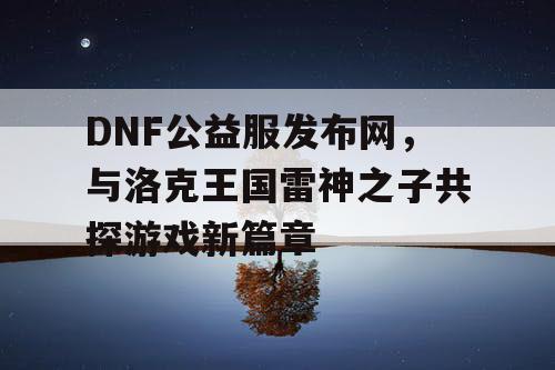 DNF公益服发布网，与洛克王国雷神之子共探游戏新篇章