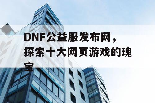 DNF公益服发布网，探索十大网页游戏的瑰宝