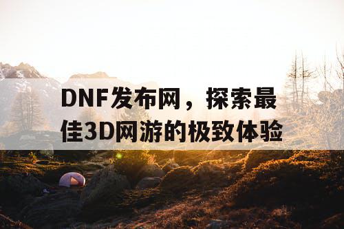 DNF发布网，探索最佳3D网游的极致体验