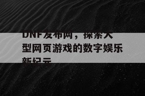 DNF发布网，探索大型网页游戏的数字娱乐新纪元