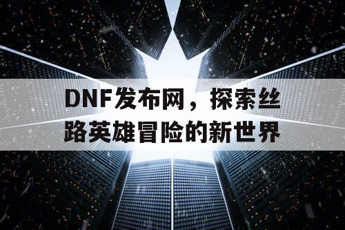 DNF发布网，探索丝路英雄冒险的新世界