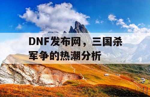 DNF发布网，三国杀军争的热潮分析